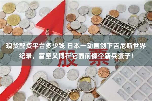 现货配资平台多少钱 日本一动画创下吉尼斯世界纪录，富坚义博在它面前像个新兵蛋子！