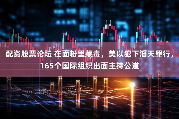 配资股票论坛 在面粉里藏毒，美以犯下滔天罪行，165个国际组织出面主持公道