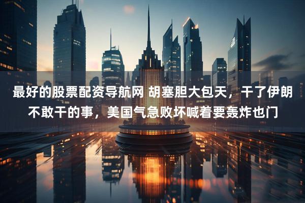 最好的股票配资导航网 胡塞胆大包天，干了伊朗不敢干的事，美国气急败坏喊着要轰炸也门