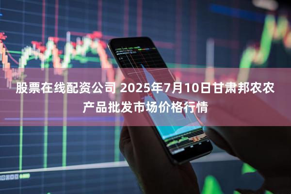股票在线配资公司 2025年7月10日甘肃邦农农产品批发市场价格行情