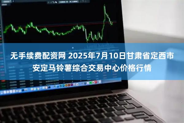无手续费配资网 2025年7月10日甘肃省定西市安定马铃薯综合交易中心价格行情