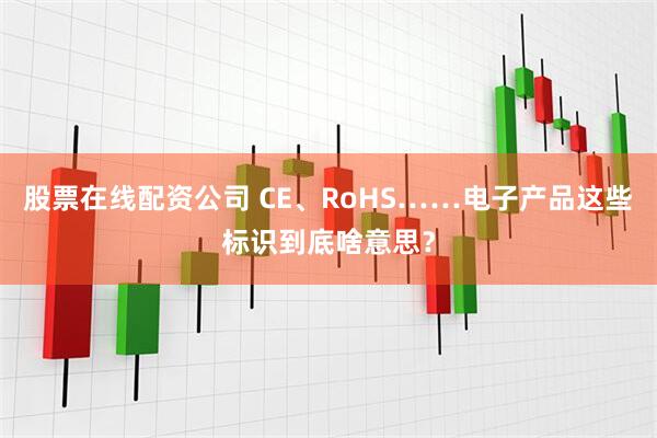 股票在线配资公司 CE、RoHS……电子产品这些标识到底啥意思？