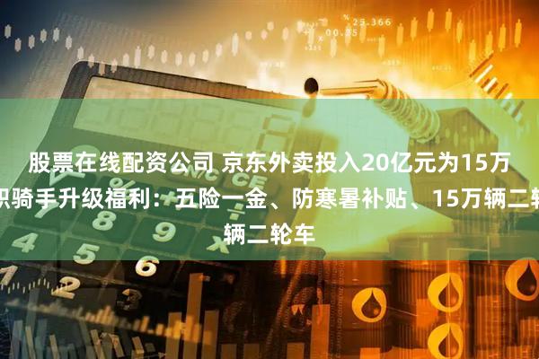 股票在线配资公司 京东外卖投入20亿元为15万全职骑手升级福利：五险一金、防寒暑补贴、15万辆二轮车