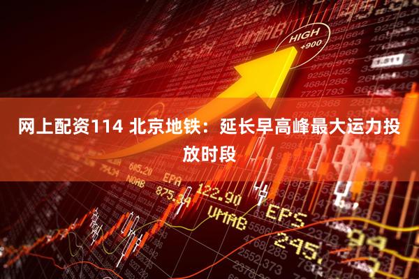 网上配资114 北京地铁：延长早高峰最大运力投放时段