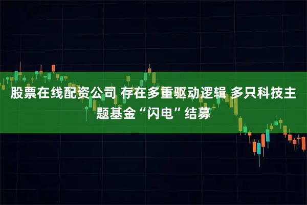 股票在线配资公司 存在多重驱动逻辑 多只科技主题基金“闪电”结募