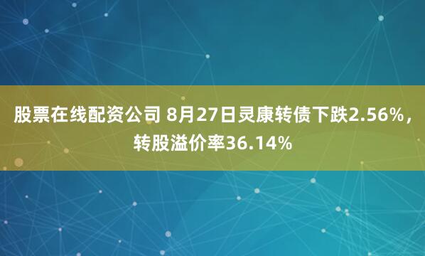 股票在线配资公司 8月27日灵康转债下跌2.56%，转股溢价率36.14%