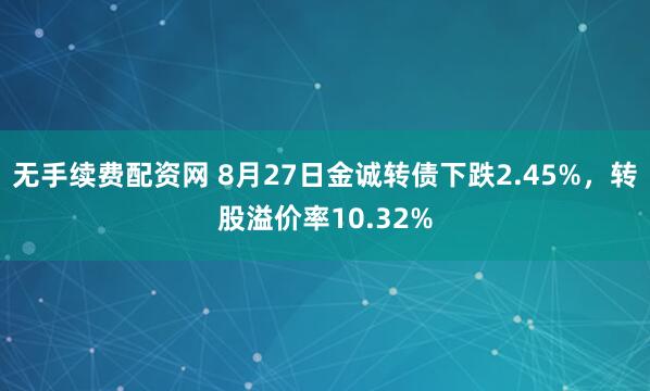 无手续费配资网 8月27日金诚转债下跌2.45%，转股溢价率10.32%