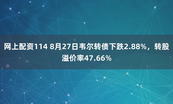 网上配资114 8月27日韦尔转债下跌2.88%，转股溢价率47.66%