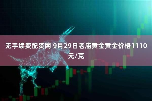 无手续费配资网 9月29日老庙黄金黄金价格1110元/克