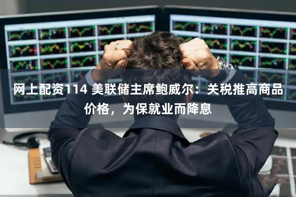 网上配资114 美联储主席鲍威尔：关税推高商品价格，为保就业而降息