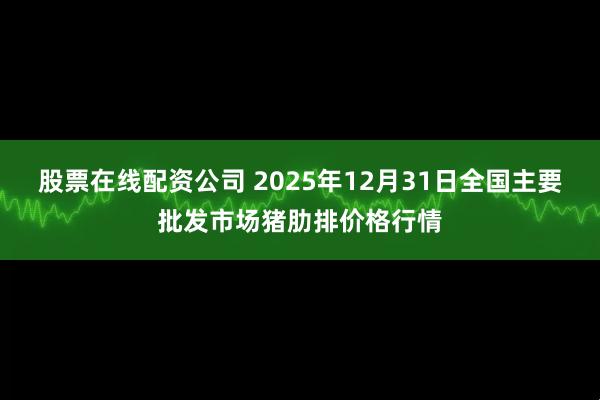 股票在线配资公司 2025年12月31日全国主要批发市场猪肋排价格行情