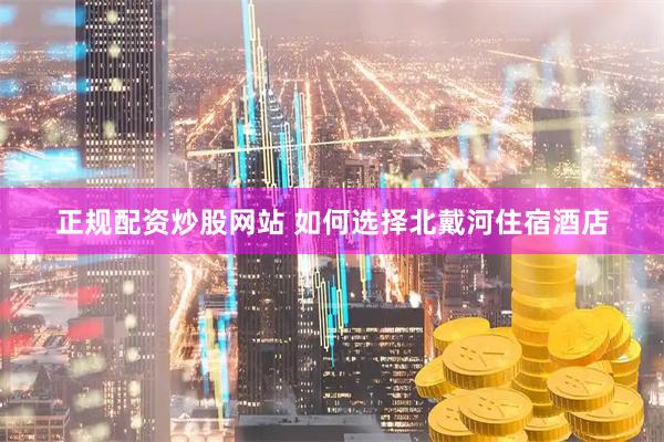 正规配资炒股网站 如何选择北戴河住宿酒店