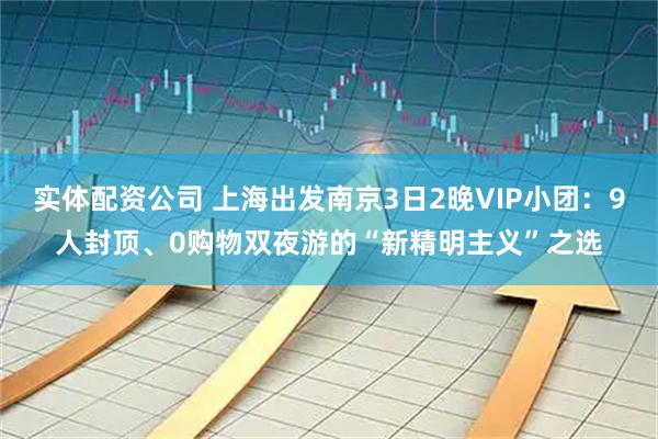 实体配资公司 上海出发南京3日2晚VIP小团：9人封顶、0购物双夜游的“新精明主义”之选